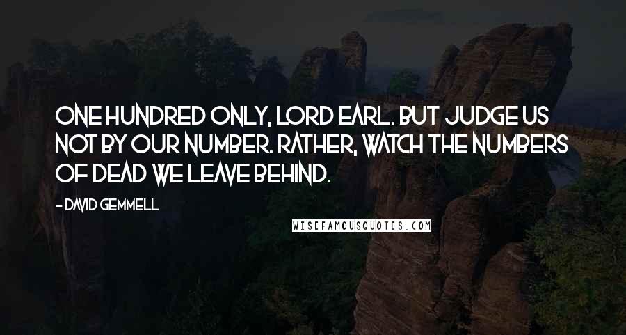 David Gemmell Quotes: One hundred only, Lord Earl. But judge us not by our number. Rather, watch the numbers of dead we leave behind.