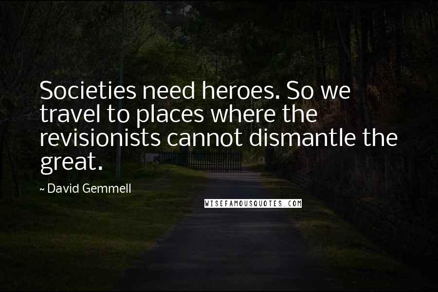 David Gemmell Quotes: Societies need heroes. So we travel to places where the revisionists cannot dismantle the great.