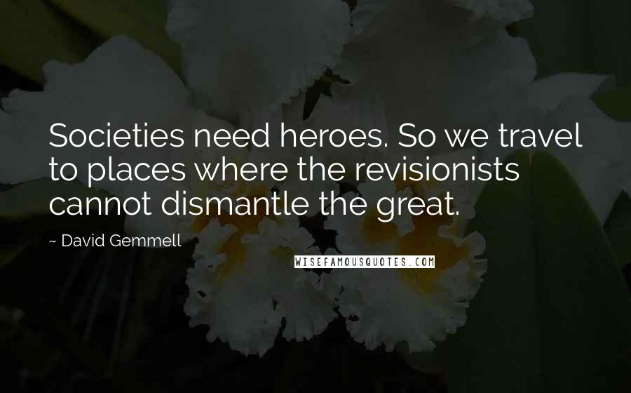 David Gemmell Quotes: Societies need heroes. So we travel to places where the revisionists cannot dismantle the great.