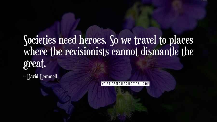 David Gemmell Quotes: Societies need heroes. So we travel to places where the revisionists cannot dismantle the great.