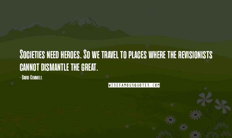 David Gemmell Quotes: Societies need heroes. So we travel to places where the revisionists cannot dismantle the great.