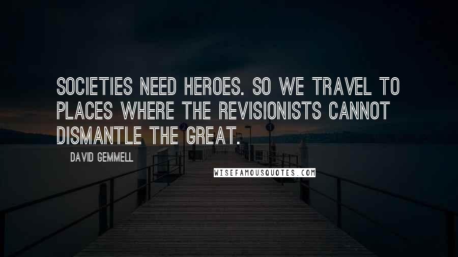 David Gemmell Quotes: Societies need heroes. So we travel to places where the revisionists cannot dismantle the great.