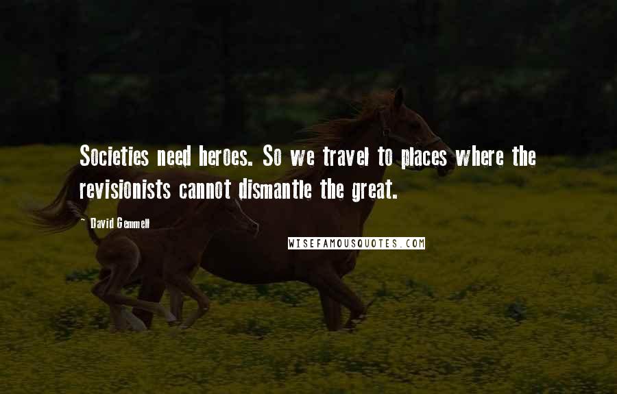 David Gemmell Quotes: Societies need heroes. So we travel to places where the revisionists cannot dismantle the great.