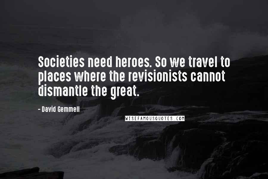 David Gemmell Quotes: Societies need heroes. So we travel to places where the revisionists cannot dismantle the great.