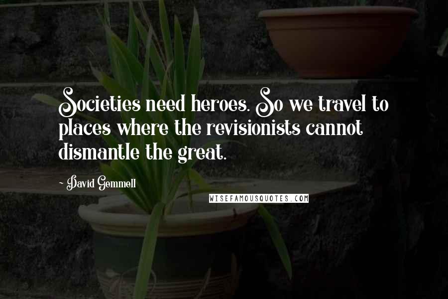 David Gemmell Quotes: Societies need heroes. So we travel to places where the revisionists cannot dismantle the great.