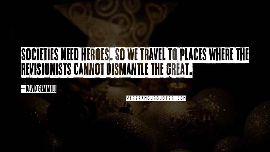 David Gemmell Quotes: Societies need heroes. So we travel to places where the revisionists cannot dismantle the great.