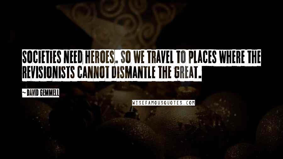 David Gemmell Quotes: Societies need heroes. So we travel to places where the revisionists cannot dismantle the great.
