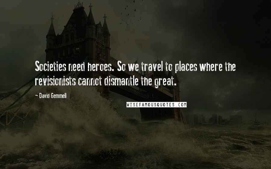 David Gemmell Quotes: Societies need heroes. So we travel to places where the revisionists cannot dismantle the great.