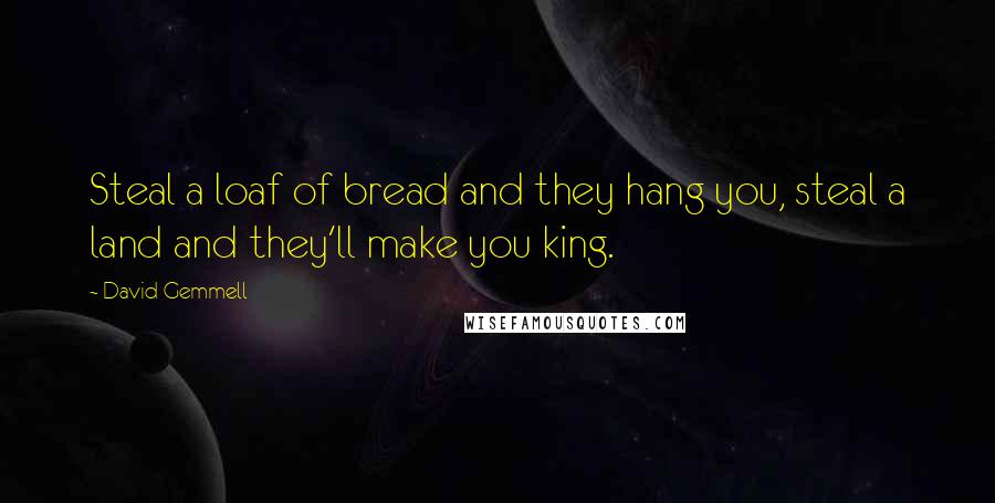David Gemmell Quotes: Steal a loaf of bread and they hang you, steal a land and they'll make you king.