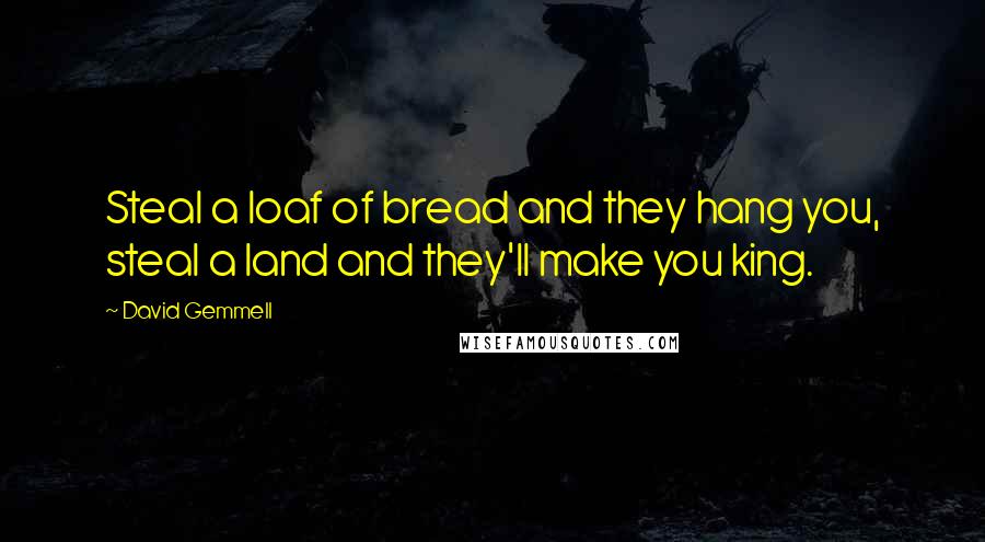 David Gemmell Quotes: Steal a loaf of bread and they hang you, steal a land and they'll make you king.