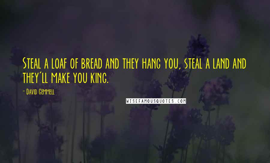 David Gemmell Quotes: Steal a loaf of bread and they hang you, steal a land and they'll make you king.