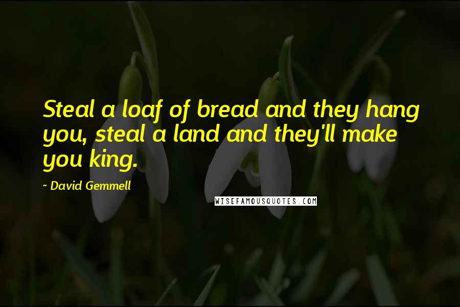 David Gemmell Quotes: Steal a loaf of bread and they hang you, steal a land and they'll make you king.