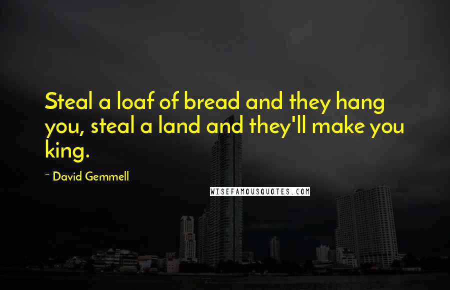 David Gemmell Quotes: Steal a loaf of bread and they hang you, steal a land and they'll make you king.