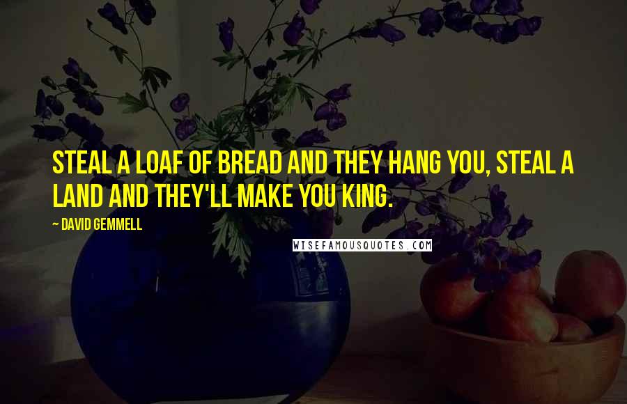 David Gemmell Quotes: Steal a loaf of bread and they hang you, steal a land and they'll make you king.