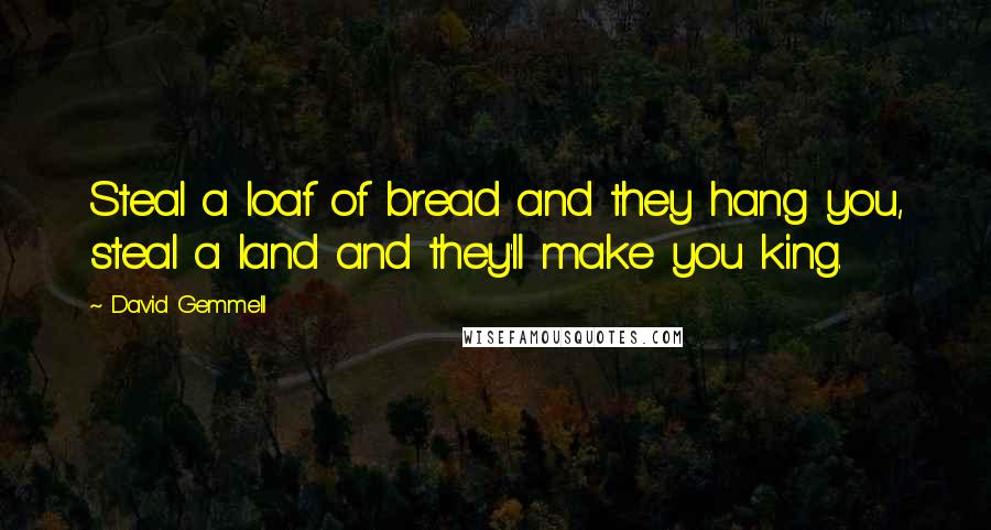 David Gemmell Quotes: Steal a loaf of bread and they hang you, steal a land and they'll make you king.