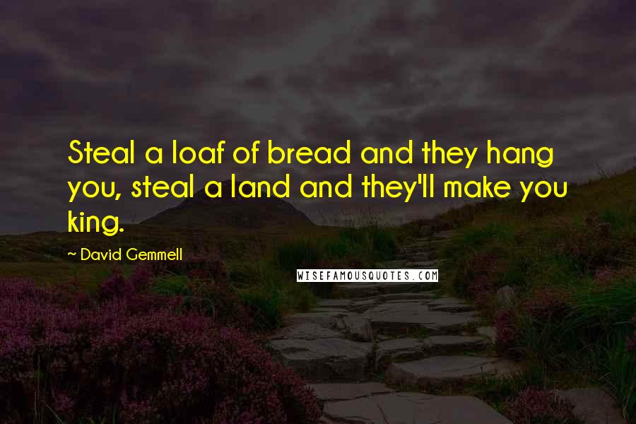 David Gemmell Quotes: Steal a loaf of bread and they hang you, steal a land and they'll make you king.