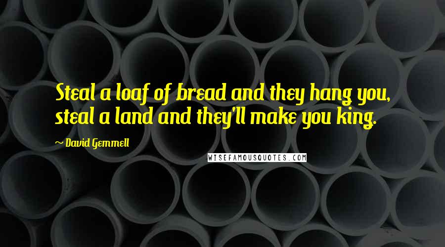 David Gemmell Quotes: Steal a loaf of bread and they hang you, steal a land and they'll make you king.