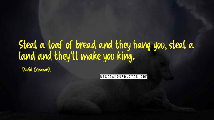 David Gemmell Quotes: Steal a loaf of bread and they hang you, steal a land and they'll make you king.