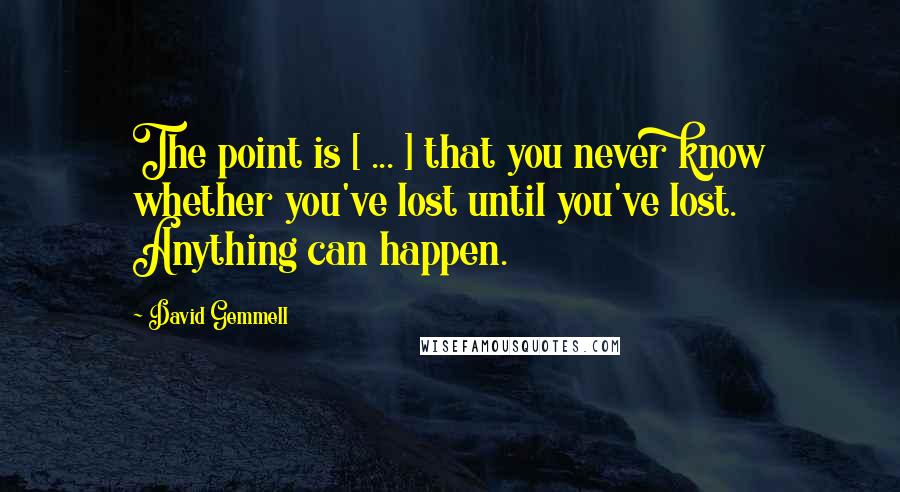 David Gemmell Quotes: The point is [ ... ] that you never know whether you've lost until you've lost. Anything can happen.