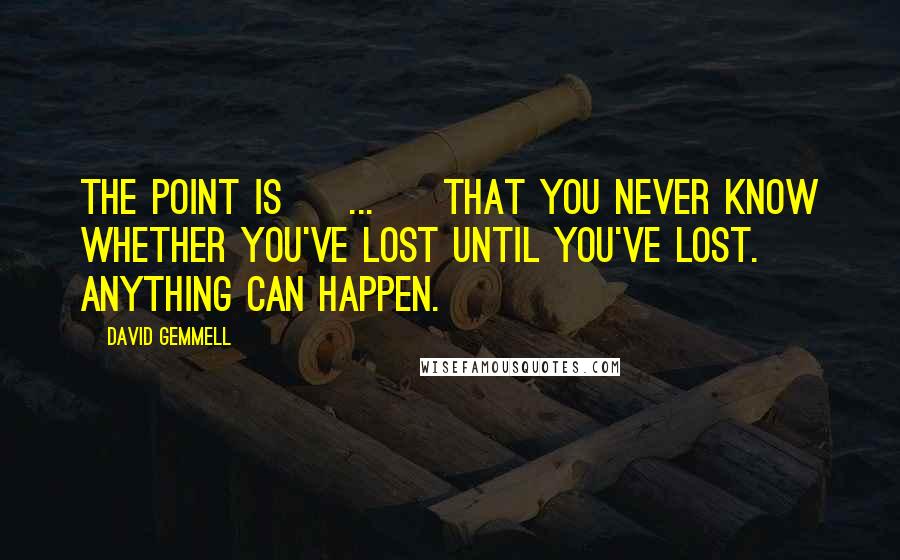 David Gemmell Quotes: The point is [ ... ] that you never know whether you've lost until you've lost. Anything can happen.