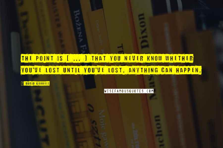 David Gemmell Quotes: The point is [ ... ] that you never know whether you've lost until you've lost. Anything can happen.