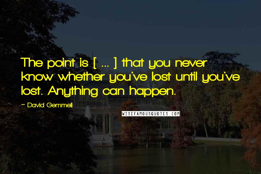 David Gemmell Quotes: The point is [ ... ] that you never know whether you've lost until you've lost. Anything can happen.