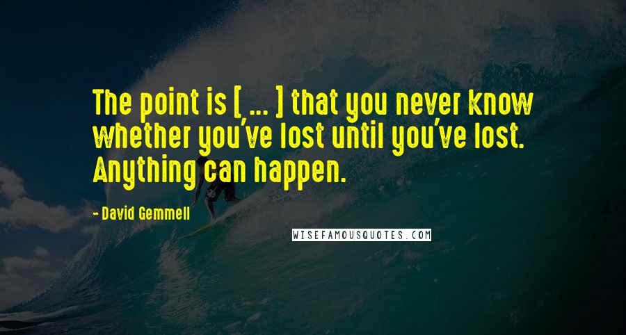David Gemmell Quotes: The point is [ ... ] that you never know whether you've lost until you've lost. Anything can happen.