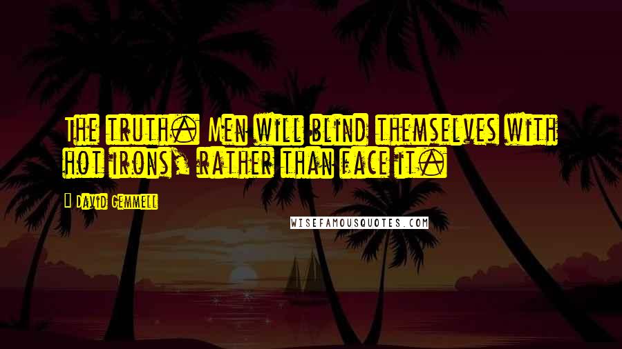 David Gemmell Quotes: The truth. Men will blind themselves with hot irons, rather than face it.