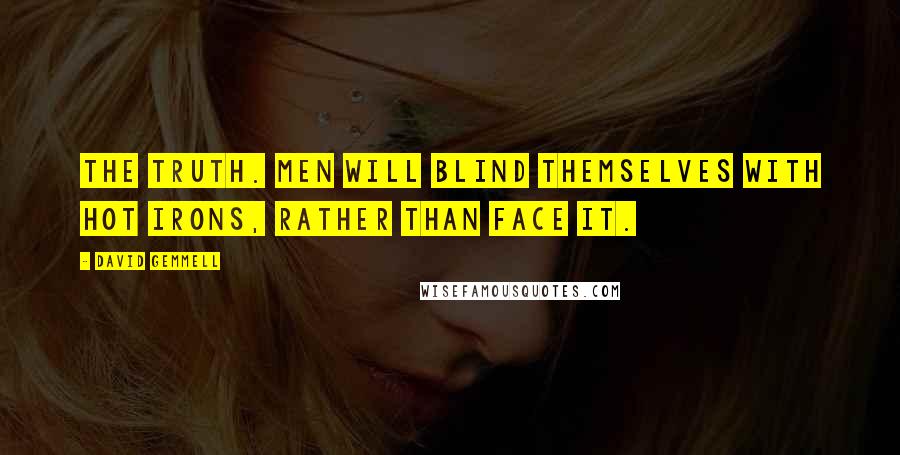 David Gemmell Quotes: The truth. Men will blind themselves with hot irons, rather than face it.