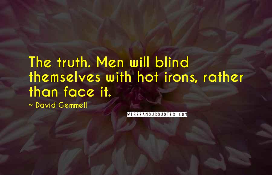 David Gemmell Quotes: The truth. Men will blind themselves with hot irons, rather than face it.