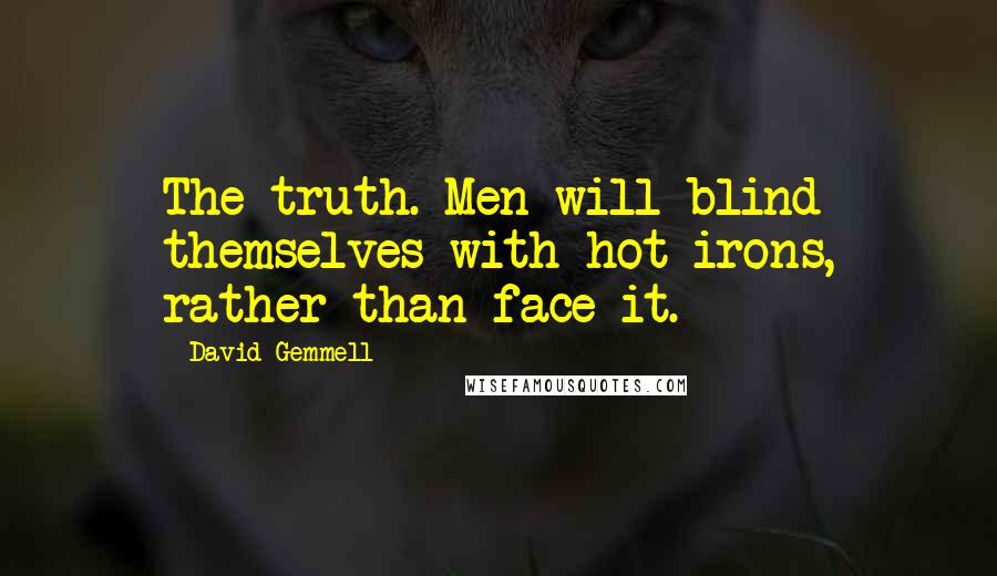 David Gemmell Quotes: The truth. Men will blind themselves with hot irons, rather than face it.
