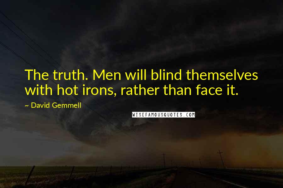 David Gemmell Quotes: The truth. Men will blind themselves with hot irons, rather than face it.