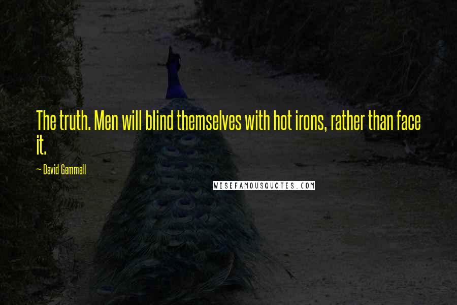 David Gemmell Quotes: The truth. Men will blind themselves with hot irons, rather than face it.