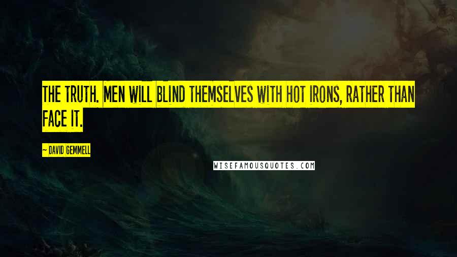 David Gemmell Quotes: The truth. Men will blind themselves with hot irons, rather than face it.