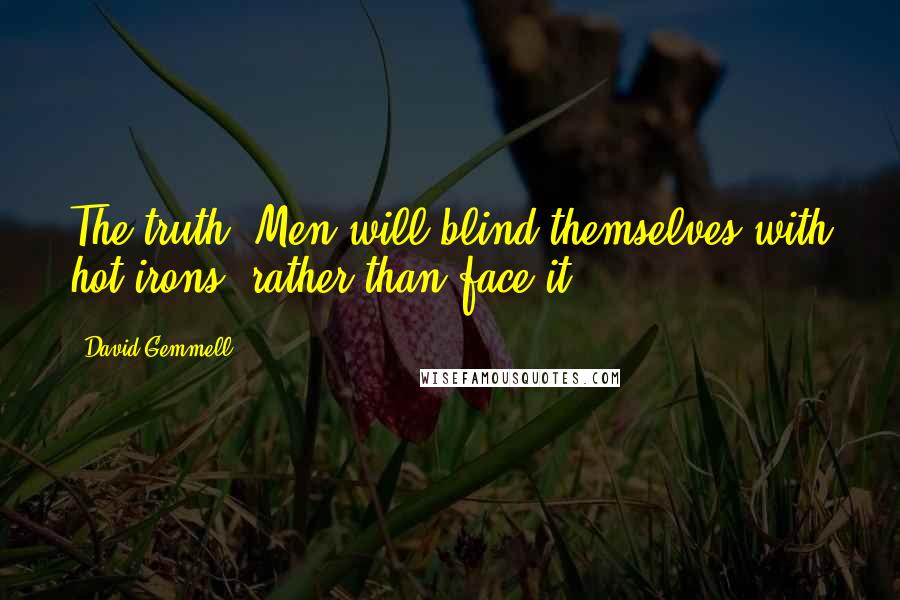 David Gemmell Quotes: The truth. Men will blind themselves with hot irons, rather than face it.