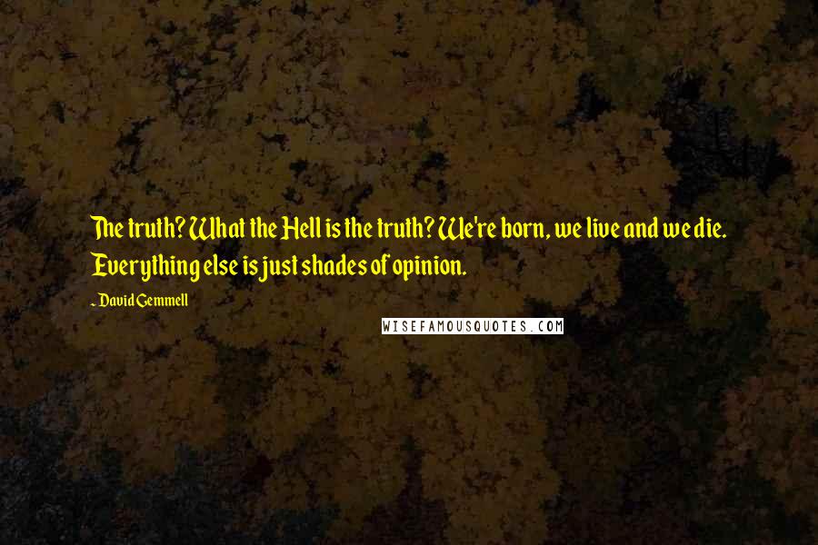David Gemmell Quotes: The truth? What the Hell is the truth? We're born, we live and we die. Everything else is just shades of opinion.