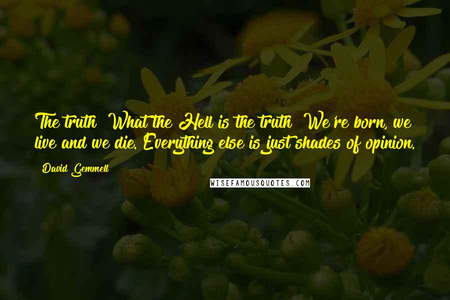 David Gemmell Quotes: The truth? What the Hell is the truth? We're born, we live and we die. Everything else is just shades of opinion.