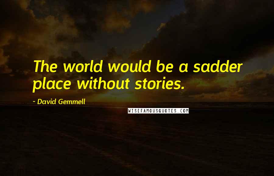 David Gemmell Quotes: The world would be a sadder place without stories.