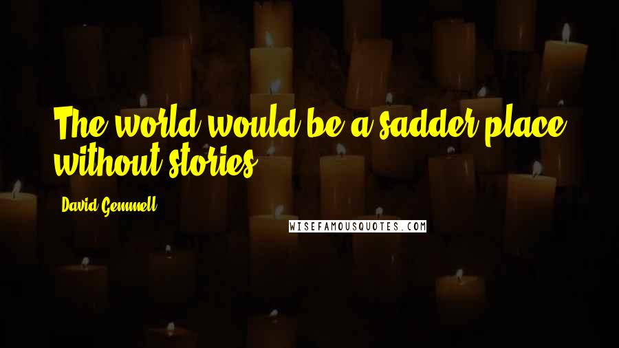 David Gemmell Quotes: The world would be a sadder place without stories.