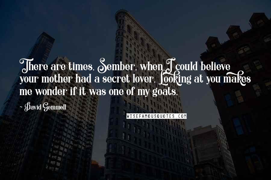 David Gemmell Quotes: There are times, Sember, when I could believe your mother had a secret lover. Looking at you makes me wonder if it was one of my goats.