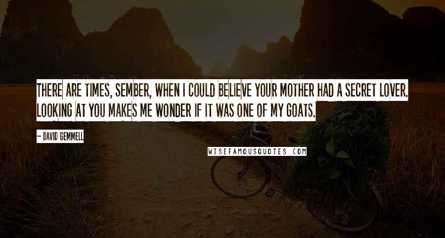 David Gemmell Quotes: There are times, Sember, when I could believe your mother had a secret lover. Looking at you makes me wonder if it was one of my goats.