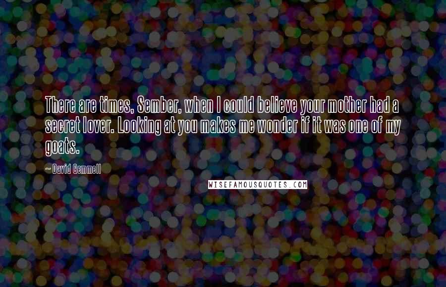 David Gemmell Quotes: There are times, Sember, when I could believe your mother had a secret lover. Looking at you makes me wonder if it was one of my goats.