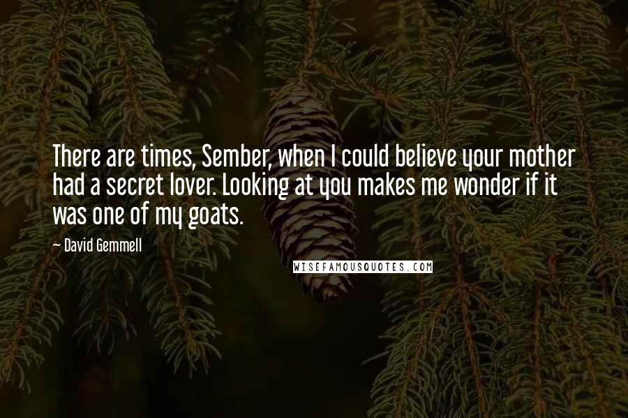David Gemmell Quotes: There are times, Sember, when I could believe your mother had a secret lover. Looking at you makes me wonder if it was one of my goats.