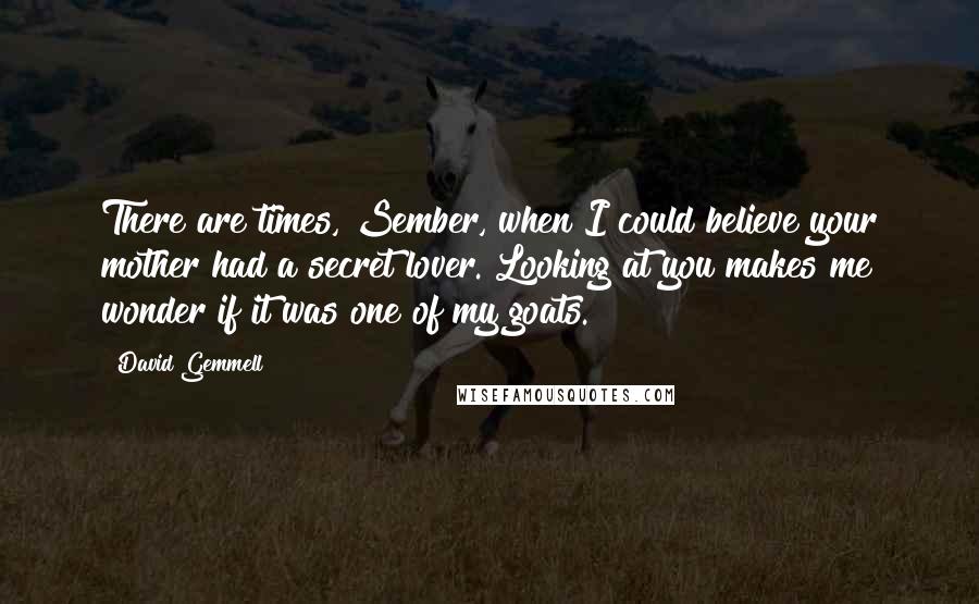 David Gemmell Quotes: There are times, Sember, when I could believe your mother had a secret lover. Looking at you makes me wonder if it was one of my goats.