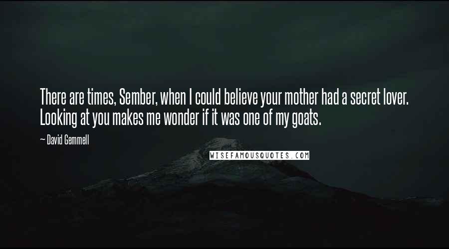 David Gemmell Quotes: There are times, Sember, when I could believe your mother had a secret lover. Looking at you makes me wonder if it was one of my goats.