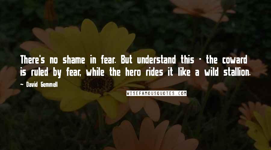 David Gemmell Quotes: There's no shame in fear. But understand this - the coward is ruled by fear, while the hero rides it like a wild stallion.