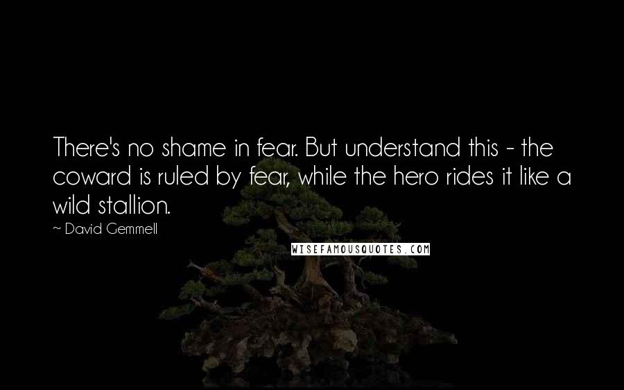 David Gemmell Quotes: There's no shame in fear. But understand this - the coward is ruled by fear, while the hero rides it like a wild stallion.