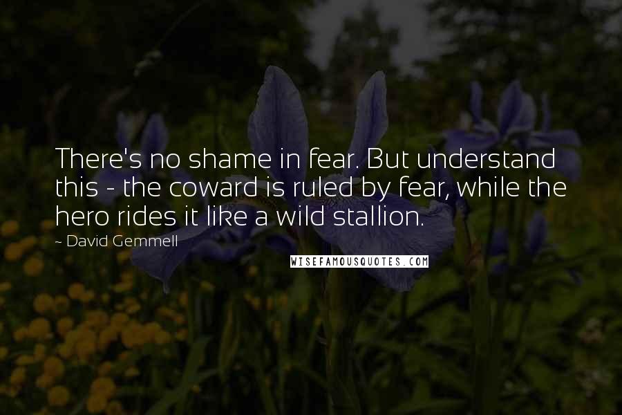 David Gemmell Quotes: There's no shame in fear. But understand this - the coward is ruled by fear, while the hero rides it like a wild stallion.