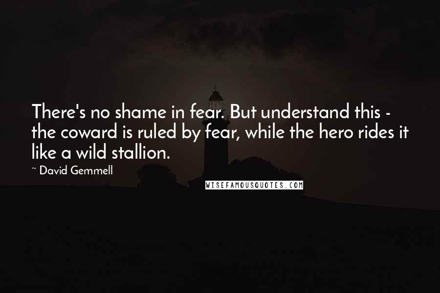 David Gemmell Quotes: There's no shame in fear. But understand this - the coward is ruled by fear, while the hero rides it like a wild stallion.