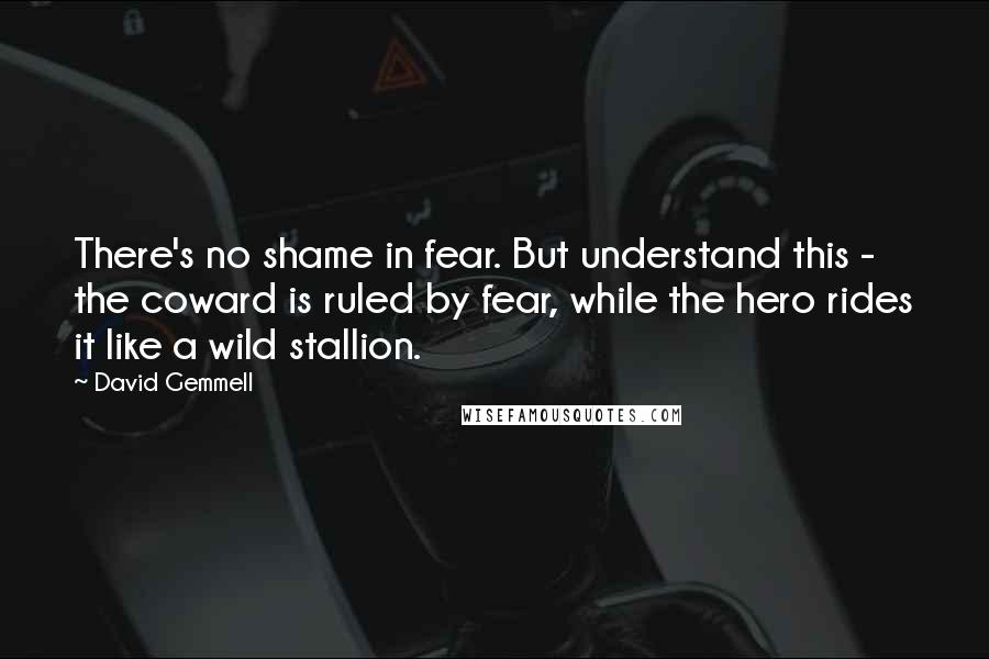 David Gemmell Quotes: There's no shame in fear. But understand this - the coward is ruled by fear, while the hero rides it like a wild stallion.